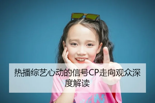 热播综艺心动的信号CP走向观众深度解读